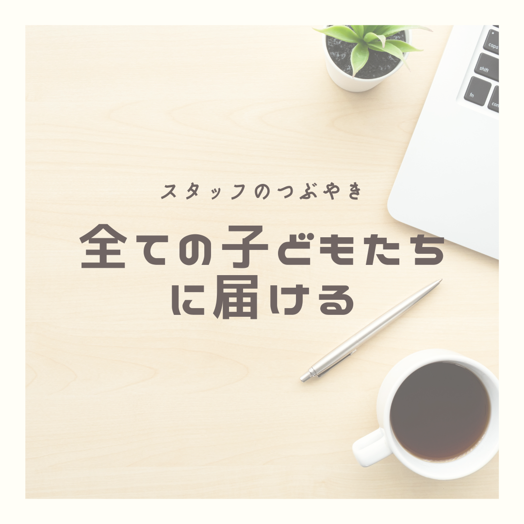 スタッフのつぶやき〜全ての子どもたちに届ける〜
