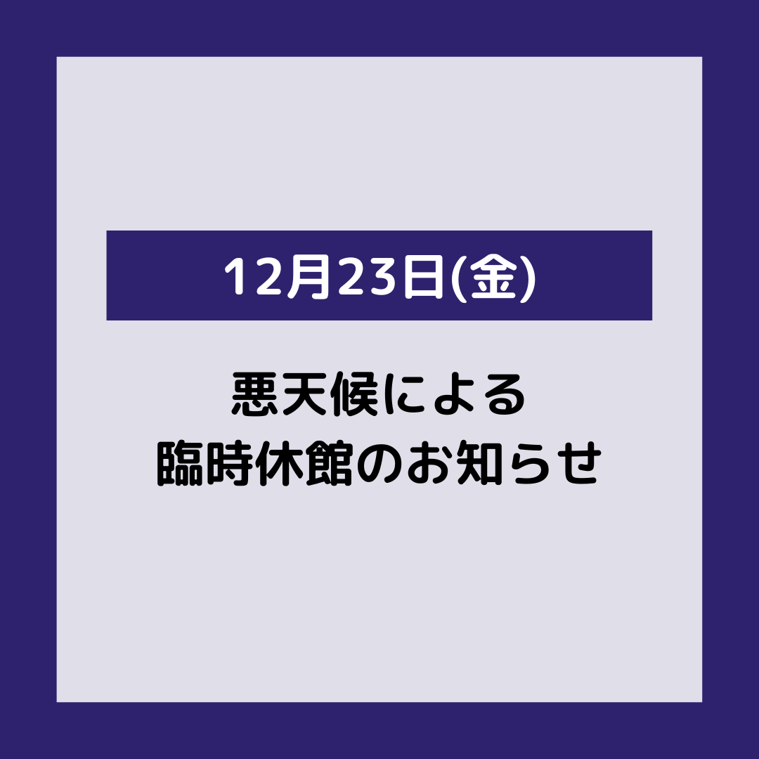 悪天候による臨時休館のお知らせ　12月23日(金)